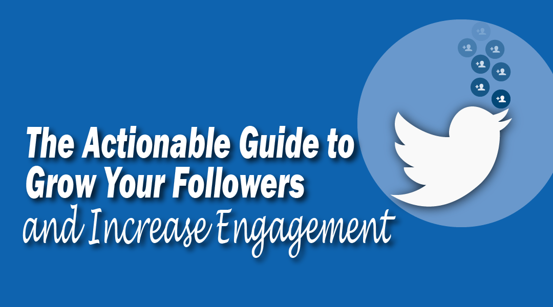 The Actionable Guide to Grow Your Followers and Increase Engagement on Twitter